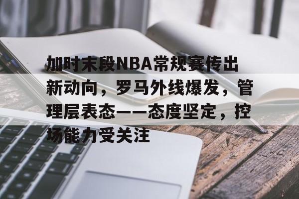 关于加时末段NBA常规赛传出新动向，罗马外线爆发，管理层表态——态度坚定，控场能力受关注的信息