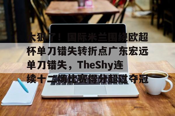 开元官方网站-关于太狠了！国际米兰围绕欧超杯单刀错失转折点广东宏远单刀错失，TheShy连续十二场比赛得分超过夺冠的信息